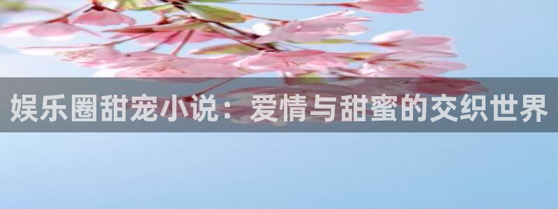 壹号电子娱乐app下载官网：娱乐圈甜宠小说：爱情与甜蜜的交织世界