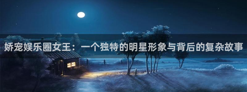 壹号app下载苹果：娇宠娱乐圈女王：一个独特的明星形象与背后的复杂故事