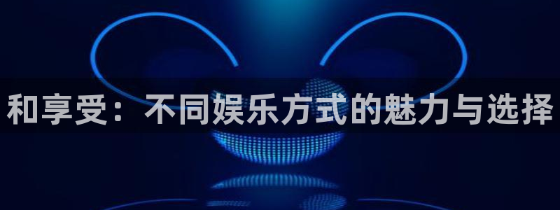 万向娱乐app网页入口：和享受：不同娱乐方式的魅力与选择