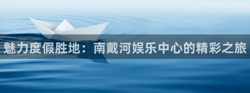 万向娱乐app官网：魅力度假胜地：南戴河娱乐中心的精彩之旅