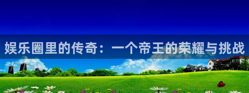 万向娱乐下载：娱乐圈里的传奇：一个帝王的荣耀与挑战