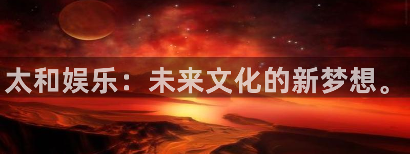 万向娱乐官方app下载安装：太和娱乐：未来文化的新梦想。