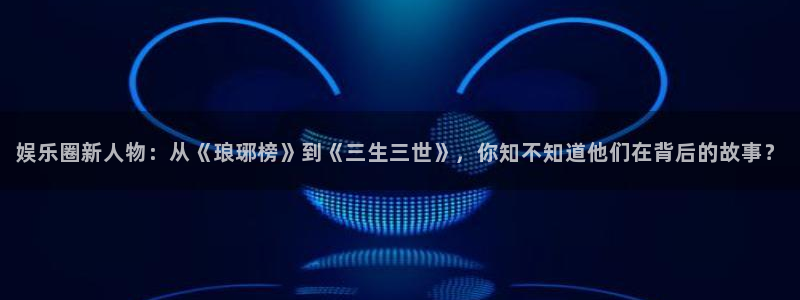 万向娱乐怎么下载：娱乐圈新人物：从《琅琊榜》到《三生三世》，你知不知道他们在背后的故事？