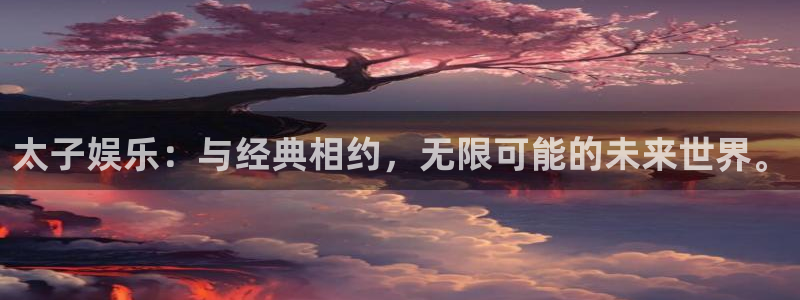万向娱乐官网下载：太子娱乐：与经典相约，无限可能的未来世界。