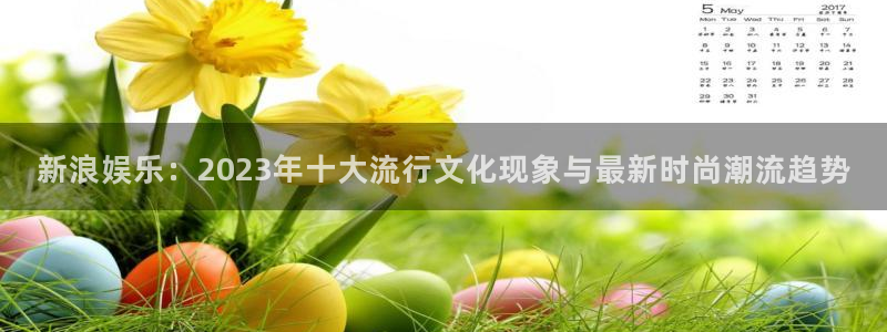 万向娱乐下载：新浪娱乐：2023年十大流行文化现象与最新时尚潮流趋势